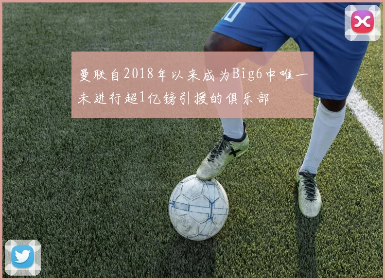 曼联自2018年以来成为Big6中唯一未进行超1亿镑引援的俱乐部