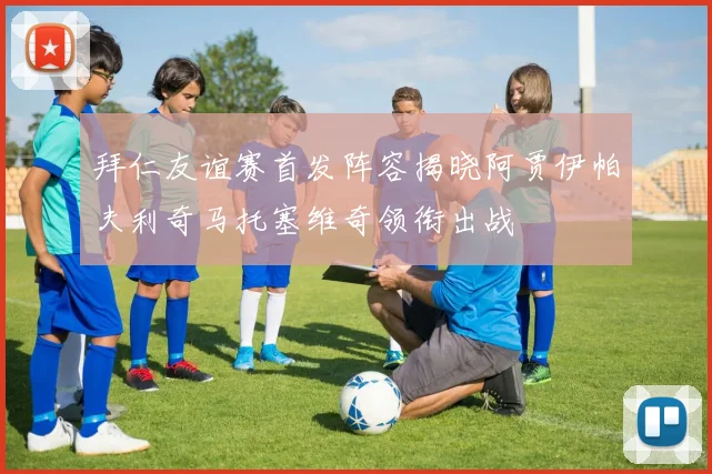 拜仁友谊赛首发阵容揭晓阿贾伊帕夫利奇马托塞维奇领衔出战