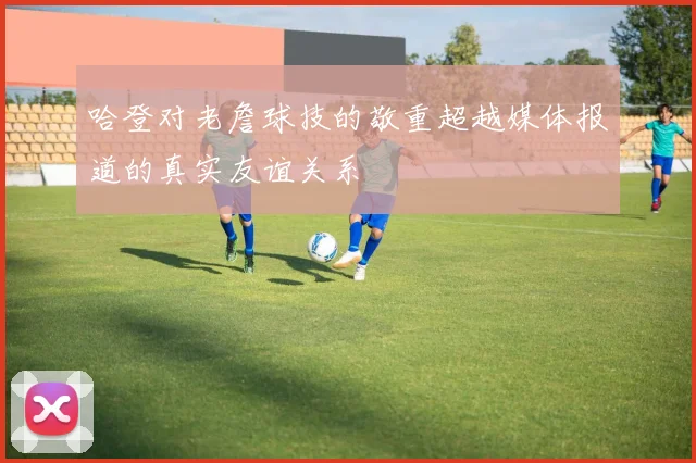 哈登对老詹球技的敬重超越媒体报道的真实友谊关系