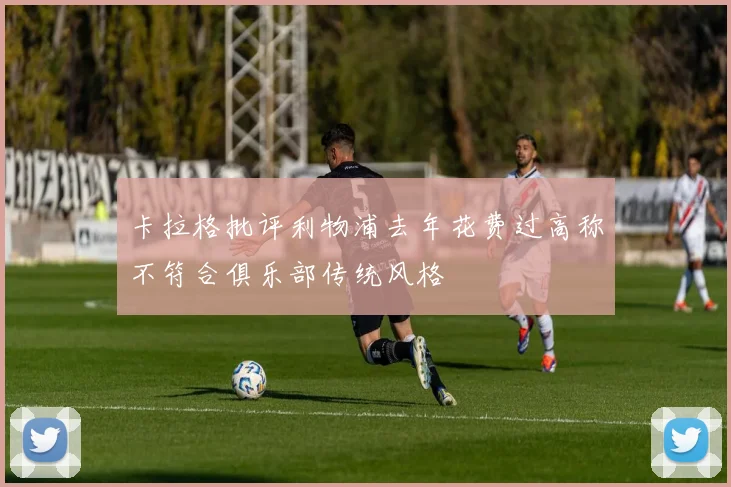 卡拉格批评利物浦去年花费过高称不符合俱乐部传统风格