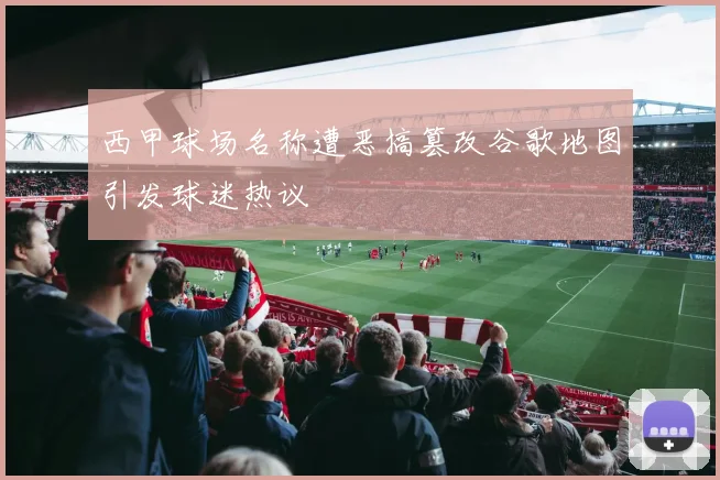 西甲球场名称遭恶搞篡改谷歌地图引发球迷热议