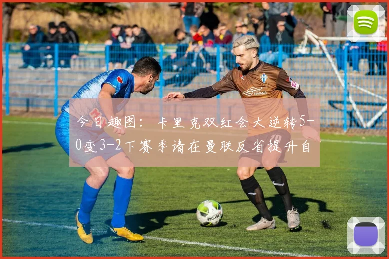 今日趣图：卡里克双红会大逆转5-0变3-2下赛季请在曼联反省提升自己