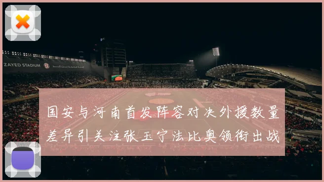 国安与河南首发阵容对决外援数量差异引关注张玉宁法比奥领衔出战