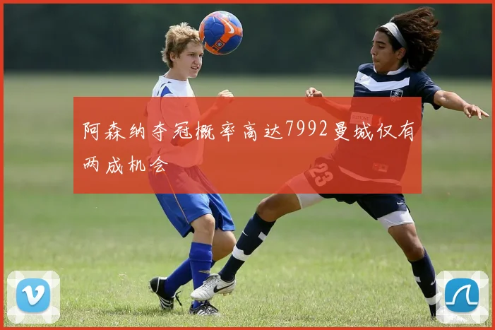 阿森纳夺冠概率高达7992曼城仅有两成机会
