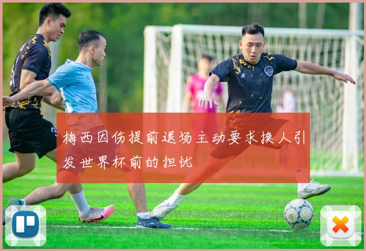 梅西因伤提前退场主动要求换人引发世界杯前的担忧