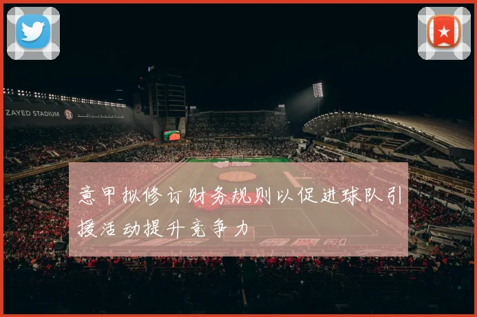 意甲拟修订财务规则以促进球队引援活动提升竞争力