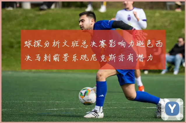 球探分析文班总决赛影响力逊色西决马刺前景乐观尼克斯亦有潜力