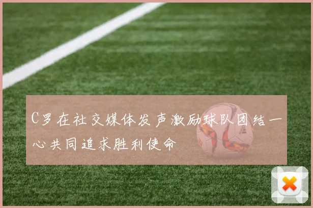 C罗在社交媒体发声激励球队团结一心共同追求胜利使命