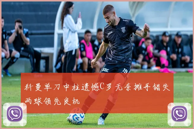 科曼单刀中柱遗憾C罗无奈摊手错失两球领先良机