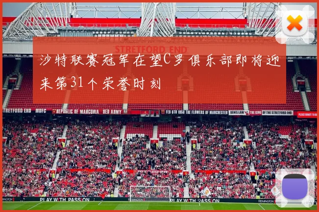 沙特联赛冠军在望C罗俱乐部即将迎来第31个荣誉时刻