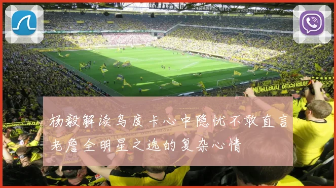 杨毅解读乌度卡心中隐忧不敢直言老詹全明星之选的复杂心情