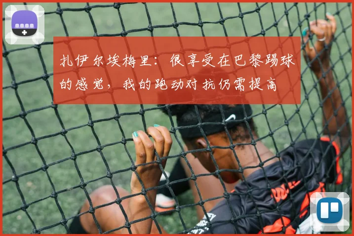 扎伊尔埃梅里：很享受在巴黎踢球的感觉，我的跑动对抗仍需提高