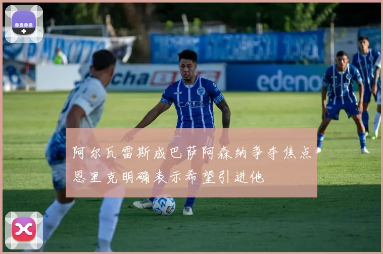 阿尔瓦雷斯成巴萨阿森纳争夺焦点恩里克明确表示希望引进他