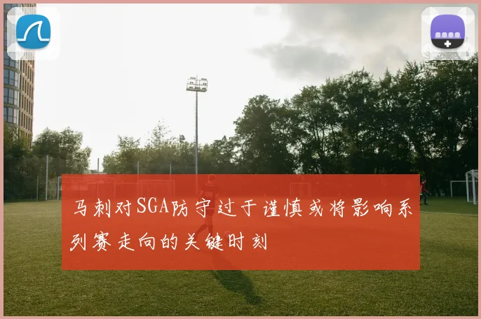 马刺对SGA防守过于谨慎或将影响系列赛走向的关键时刻