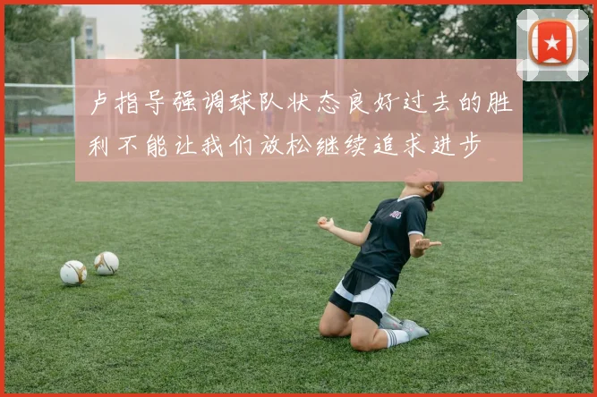 卢指导强调球队状态良好过去的胜利不能让我们放松继续追求进步