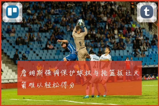 詹姆斯强调保护球权与抢篮板让火箭难以轻松得分