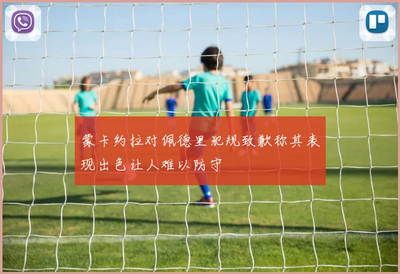 蒙卡约拉对佩德里犯规致歉称其表现出色让人难以防守